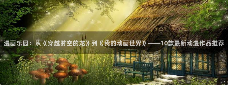 omofun新版本下载：漫画乐园：从《穿越时空的龙》到《我的动画世界》——10款最新动漫作品推荐