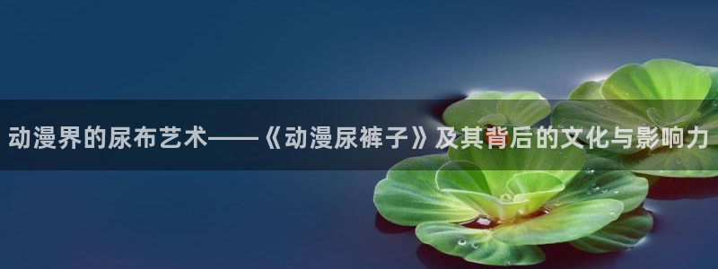 omofun动漫动画：动漫界的尿布艺术——《动漫尿裤子》及其背后的文化与影响力