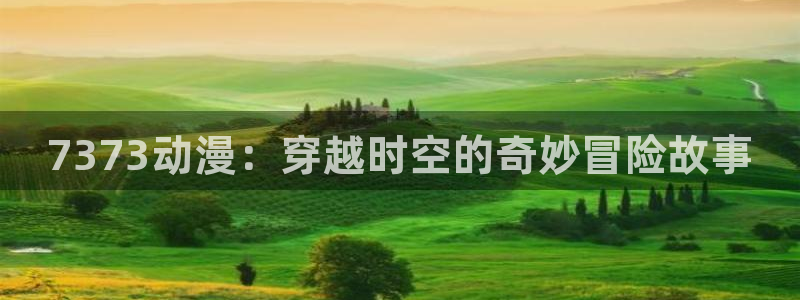 omofun 官网：7373动漫：穿越时空的奇妙冒险故事