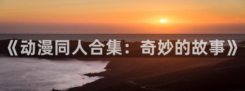 omofun官网入口：《动漫同人合集：奇妙的故事》