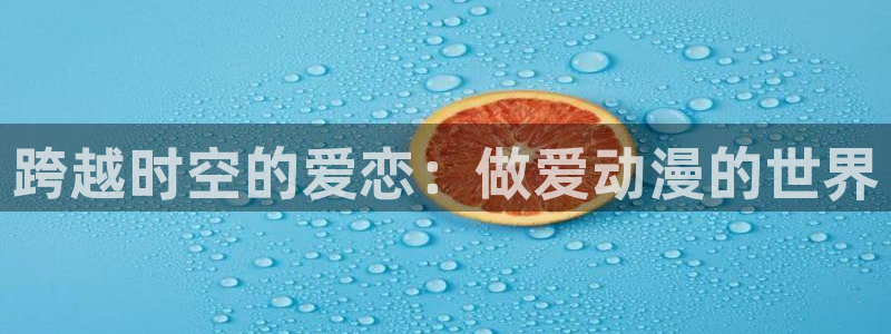 omofun下载app：跨越时空的爱恋：做爱动漫的世界