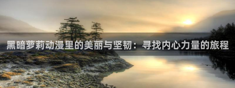 omofun动漫怎么下载：黑暗萝莉动漫里的美丽与坚韧：寻找内心力量的旅程