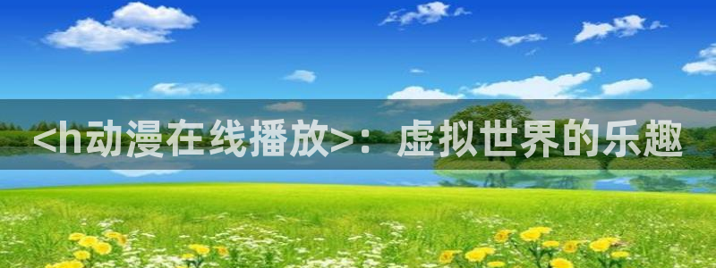 omofun网页版官网：<h动漫在线播放>：虚拟世界的乐趣