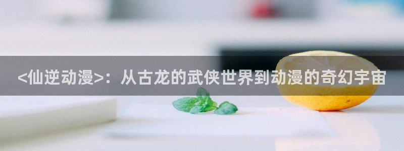 omofun.cim：<仙逆动漫>：从古龙的武侠世界到动漫的奇幻宇宙