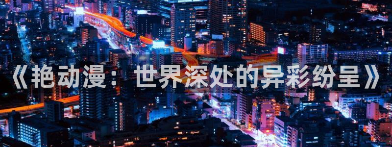 omofun官网下载最新版：《艳动漫：世界深处的异彩纷呈》