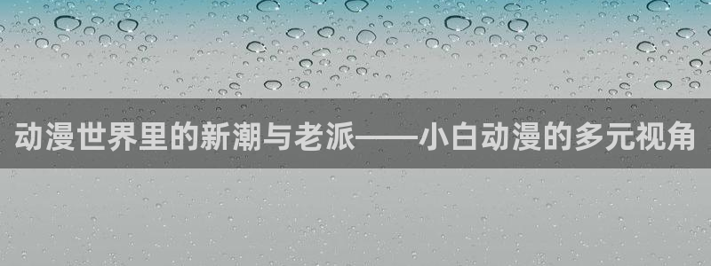 omofun官网入口下载：动漫世界里的新潮与老派——小白动漫的多元视角